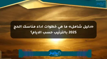 «دليل شامل» ما هي خطوات أداء مناسك الحج 2025 بالترتيب حسب الأيام؟